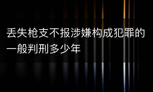 丢失枪支不报涉嫌构成犯罪的一般判刑多少年