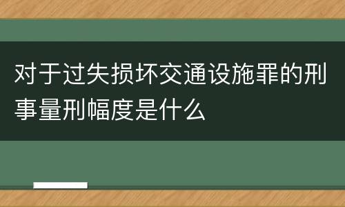 对于过失损坏交通设施罪的刑事量刑幅度是什么
