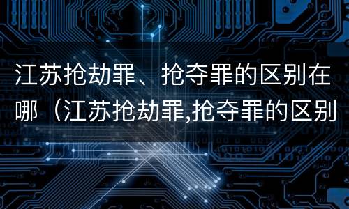 江苏抢劫罪、抢夺罪的区别在哪（江苏抢劫罪,抢夺罪的区别在哪）