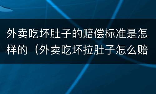 外卖吃坏肚子的赔偿标准是怎样的（外卖吃坏拉肚子怎么赔）