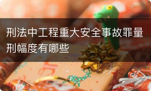 刑法中工程重大安全事故罪量刑幅度有哪些