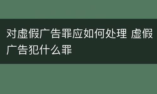 对虚假广告罪应如何处理 虚假广告犯什么罪