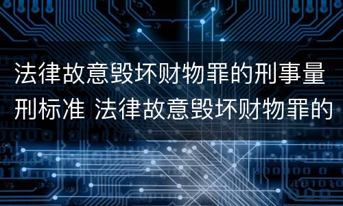 法律故意毁坏财物罪的刑事量刑标准 法律故意毁坏财物罪的刑事量刑标准是多少