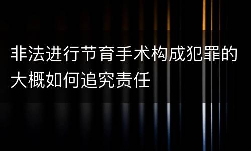非法进行节育手术构成犯罪的大概如何追究责任