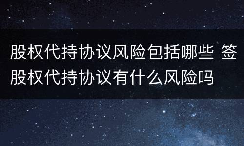 股权代持协议风险包括哪些 签股权代持协议有什么风险吗