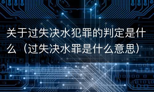 关于过失决水犯罪的判定是什么（过失决水罪是什么意思）