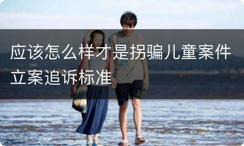 应该怎么样才是拐骗儿童案件立案追诉标准