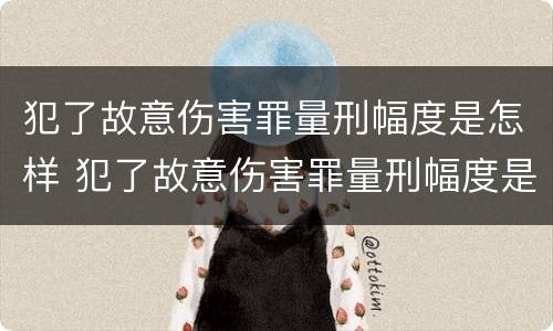 犯了故意伤害罪量刑幅度是怎样 犯了故意伤害罪量刑幅度是怎样的