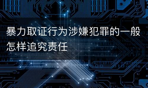 暴力取证行为涉嫌犯罪的一般怎样追究责任