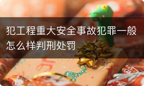 犯工程重大安全事故犯罪一般怎么样判刑处罚