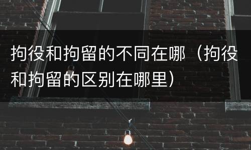 拘役和拘留的不同在哪（拘役和拘留的区别在哪里）