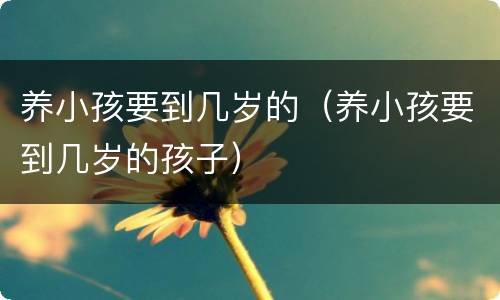 养小孩要到几岁的（养小孩要到几岁的孩子）