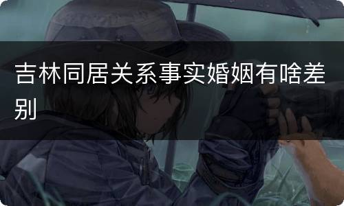 吉林同居关系事实婚姻有啥差别
