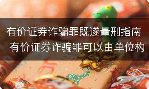 有价证券诈骗罪既遂量刑指南 有价证券诈骗罪可以由单位构成吗