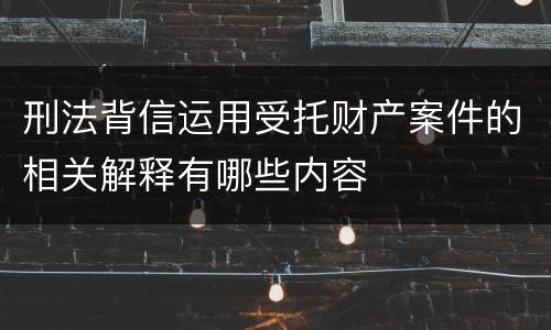刑法背信运用受托财产案件的相关解释有哪些内容