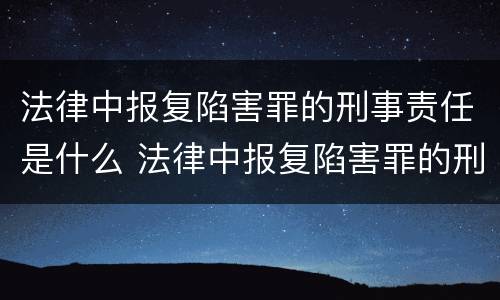 法律中报复陷害罪的刑事责任是什么 法律中报复陷害罪的刑事责任是什么意思