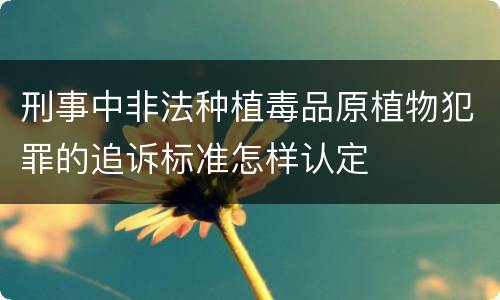 刑事中非法种植毒品原植物犯罪的追诉标准怎样认定