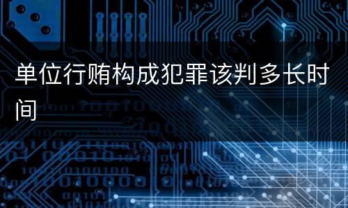 单位行贿构成犯罪该判多长时间