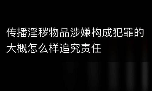 传播淫秽物品涉嫌构成犯罪的大概怎么样追究责任