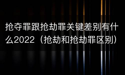 抢夺罪跟抢劫罪关键差别有什么2022（抢劫和抢劫罪区别）