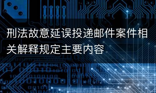 刑法故意延误投递邮件案件相关解释规定主要内容