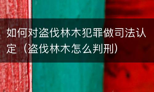 如何对盗伐林木犯罪做司法认定（盗伐林木怎么判刑）