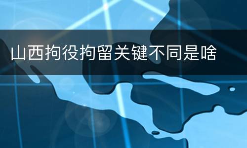 山西拘役拘留关键不同是啥