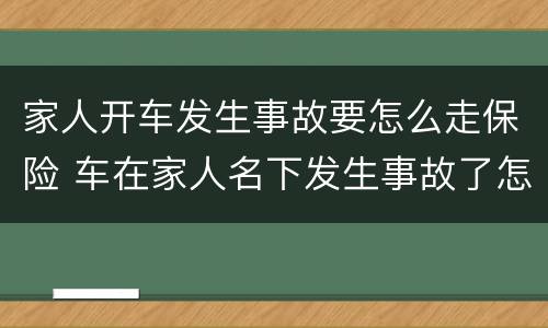 家人开车发生事故要怎么走保险 车在家人名下发生事故了怎么走保险