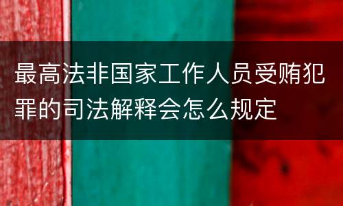 最高法非国家工作人员受贿犯罪的司法解释会怎么规定