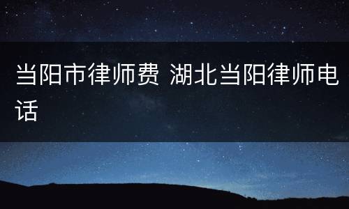 当阳市律师费 湖北当阳律师电话