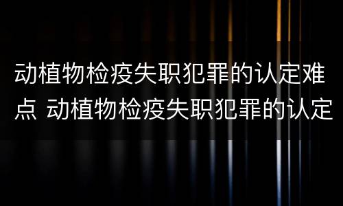 动植物检疫失职犯罪的认定难点 动植物检疫失职犯罪的认定难点在哪
