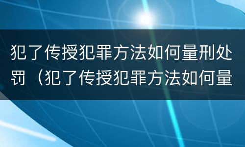 犯了传授犯罪方法如何量刑处罚（犯了传授犯罪方法如何量刑处罚）