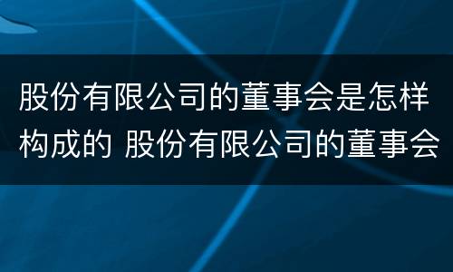 股份有限公司的董事会是怎样构成的 股份有限公司的董事会成员可以是