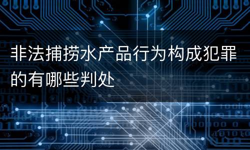 非法捕捞水产品行为构成犯罪的有哪些判处