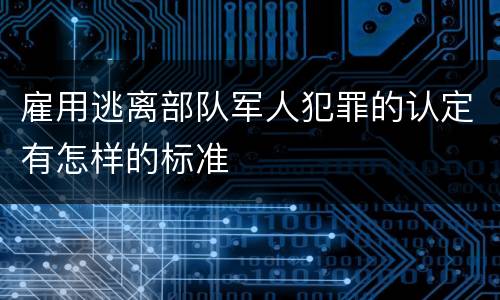 雇用逃离部队军人犯罪的认定有怎样的标准