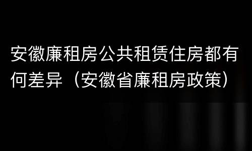 安徽廉租房公共租赁住房都有何差异（安徽省廉租房政策）