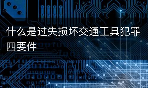 什么是过失损坏交通工具犯罪四要件
