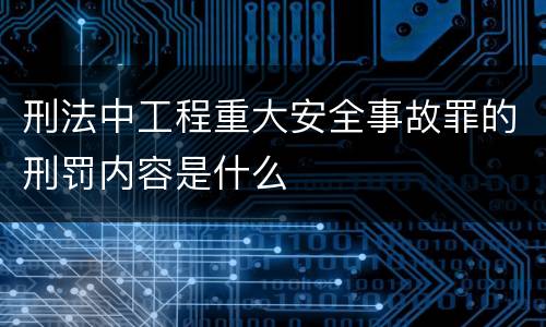刑法中工程重大安全事故罪的刑罚内容是什么