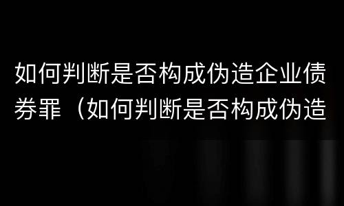 如何判断是否构成伪造企业债券罪（如何判断是否构成伪造企业债券罪行）