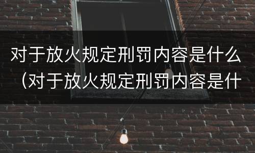 对于放火规定刑罚内容是什么（对于放火规定刑罚内容是什么）