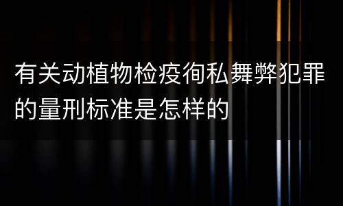 有关动植物检疫徇私舞弊犯罪的量刑标准是怎样的