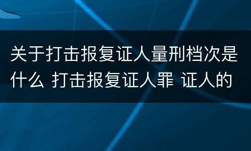 关于打击报复证人量刑档次是什么 打击报复证人罪 证人的范围