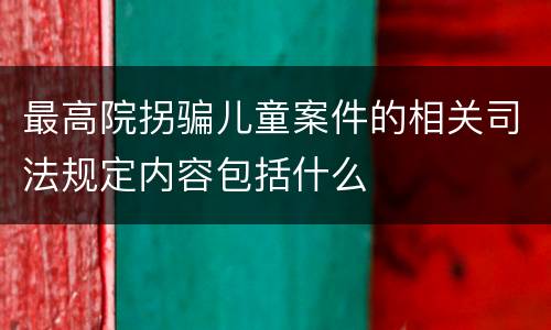 最高院拐骗儿童案件的相关司法规定内容包括什么