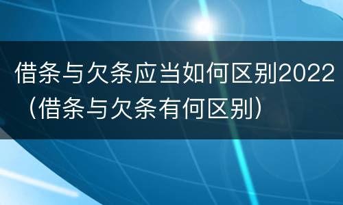 借条与欠条应当如何区别2022（借条与欠条有何区别）