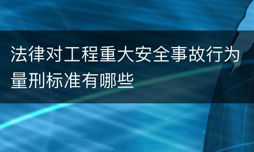 法律对工程重大安全事故行为量刑标准有哪些