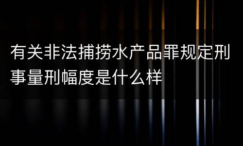 有关非法捕捞水产品罪规定刑事量刑幅度是什么样