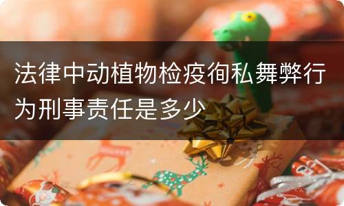法律中动植物检疫徇私舞弊行为刑事责任是多少