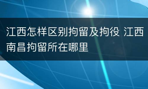 江西怎样区别拘留及拘役 江西南昌拘留所在哪里