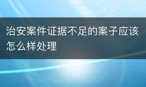 治安案件证据不足的案子应该怎么样处理