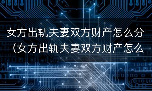 女方出轨夫妻双方财产怎么分（女方出轨夫妻双方财产怎么分配）
